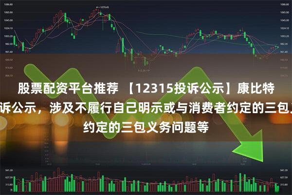 股票配资平台推荐 【12315投诉公示】康比特新增2件投诉公示，涉及不履行自己明示或与消费者约定的三包义务问题等