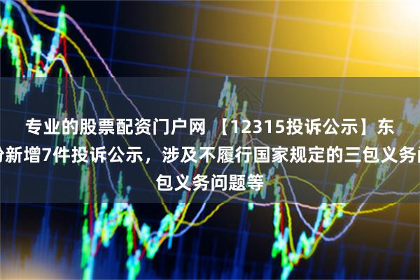 专业的股票配资门户网 【12315投诉公示】东风股份新增7件投诉公示，涉及不履行国家规定的三包义务问题等
