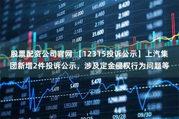 股票配资公司官网 【12315投诉公示】上汽集团新增2件投诉公示，涉及定金侵权行为问题等