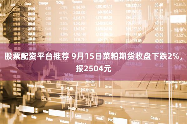 股票配资平台推荐 9月15日菜粕期货收盘下跌2%，报2504元