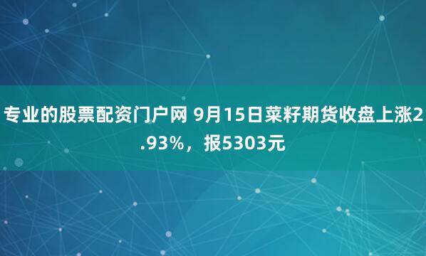 专业的股票配资门户网 9月15日菜籽期货收盘上涨2.93%，报5303元