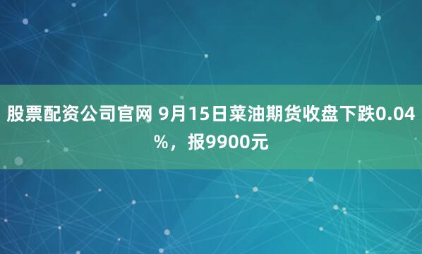 股票配资公司官网 9月15日菜油期货收盘下跌0.04%，报9900元