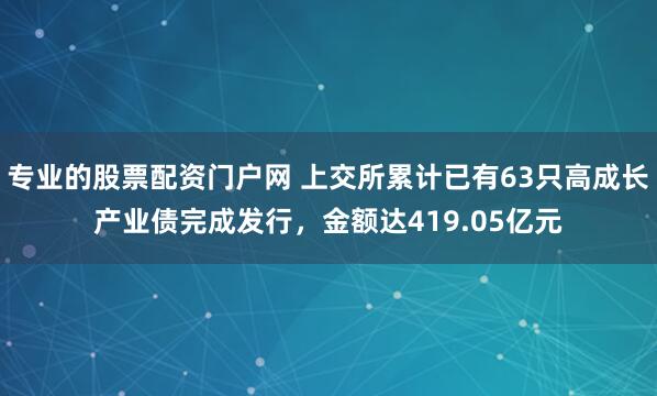 专业的股票配资门户网 上交所累计已有63只高成长产业债完成发行，金额达419.05亿元