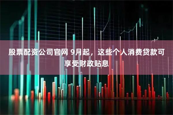 股票配资公司官网 9月起，这些个人消费贷款可享受财政贴息