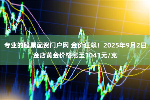 专业的股票配资门户网 金价狂飙！2025年9月2日金店黄金价格涨至1041元/克