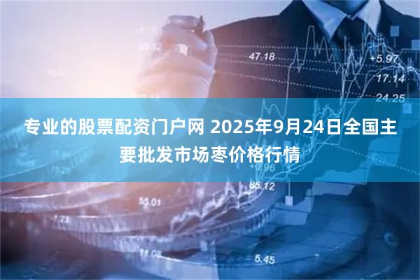 专业的股票配资门户网 2025年9月24日全国主要批发市场枣价格行情