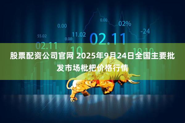 股票配资公司官网 2025年9月24日全国主要批发市场枇杷价格行情
