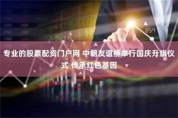 专业的股票配资门户网 中朝友谊桥举行国庆升旗仪式 传承红色基因