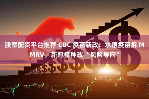 股票配资平台推荐 CDC 疫苗新政：水痘疫苗拆 MMRV，新冠接种改 “风险导向”