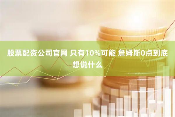 股票配资公司官网 只有10%可能 詹姆斯0点到底想说什么
