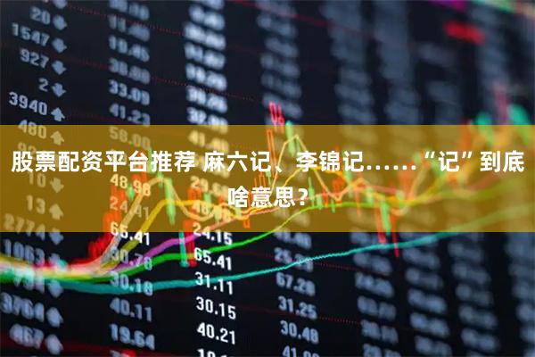 股票配资平台推荐 麻六记、李锦记……“记”到底啥意思？