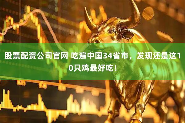 股票配资公司官网 吃遍中国34省市，发现还是这10只鸡最好吃！