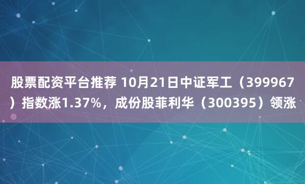 股票配资平台推荐 10月21日中证军工（399967）指数涨1.37%，成份股菲利华（300395）领涨