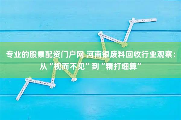 专业的股票配资门户网 河南银废料回收行业观察：从“视而不见”到“精打细算”