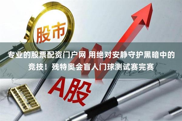 专业的股票配资门户网 用绝对安静守护黑暗中的竞技！残特奥会盲人门球测试赛完赛