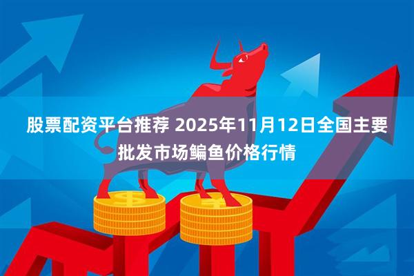 股票配资平台推荐 2025年11月12日全国主要批发市场鳊鱼价格行情
