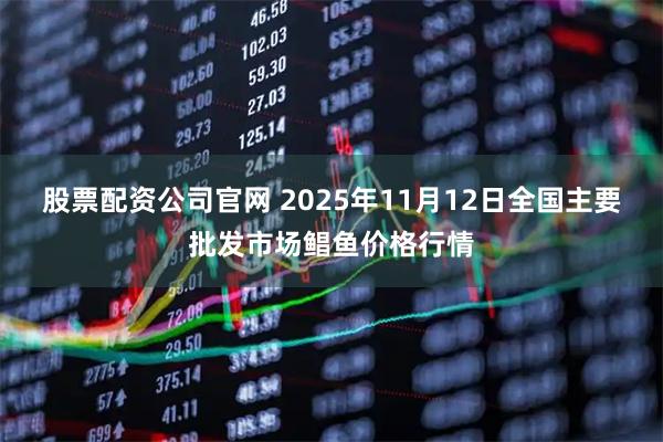 股票配资公司官网 2025年11月12日全国主要批发市场鲳鱼价格行情