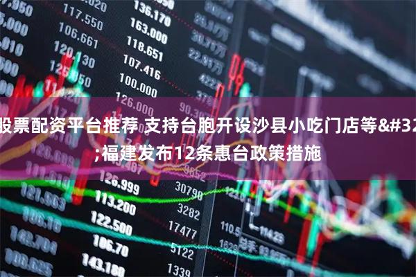 股票配资平台推荐 支持台胞开设沙县小吃门店等 福建发布12条惠台政策措施