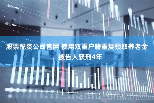 股票配资公司官网 使用双重户籍重复领取养老金，被告人获刑4年