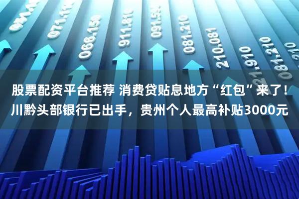 股票配资平台推荐 消费贷贴息地方“红包”来了！川黔头部银行已出手，贵州个人最高补贴3000元
