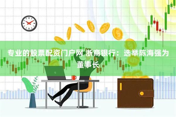 专业的股票配资门户网 浙商银行：选举陈海强为董事长