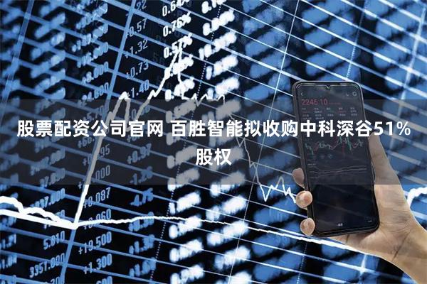 股票配资公司官网 百胜智能拟收购中科深谷51%股权