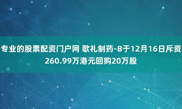 专业的股票配资门户网 歌礼制药-B于12月16日斥资260.99万港元回购20万股