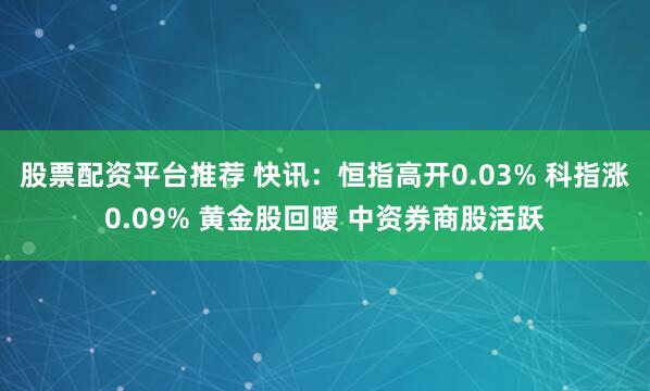 股票配资平台推荐 快讯：恒指高开0.03% 科指涨0.09% 黄金股回暖 中资券商股活跃