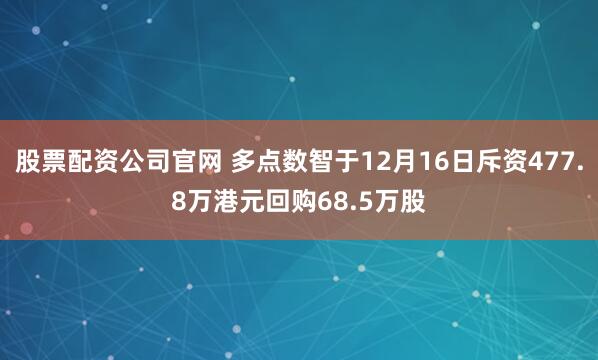 股票配资公司官网 多点数智于12月16日斥资477.8万港元回购68.5万股