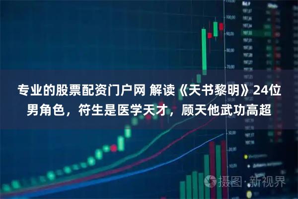 专业的股票配资门户网 解读《天书黎明》24位男角色，符生是医学天才，顾天他武功高超