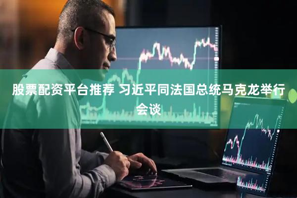 股票配资平台推荐 习近平同法国总统马克龙举行会谈