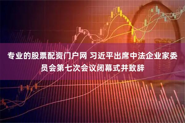 专业的股票配资门户网 习近平出席中法企业家委员会第七次会议闭幕式并致辞