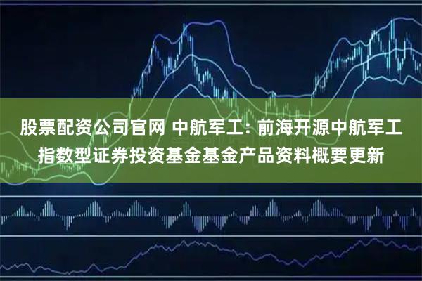 股票配资公司官网 中航军工: 前海开源中航军工指数型证券投资基金基金产品资料概要更新