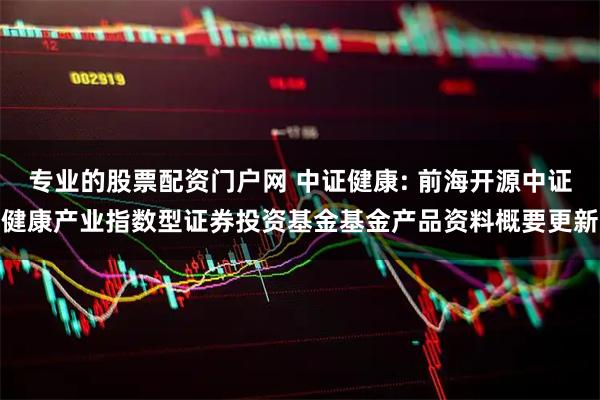 专业的股票配资门户网 中证健康: 前海开源中证健康产业指数型证券投资基金基金产品资料概要更新