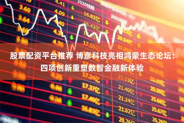 股票配资平台推荐 博彦科技亮相鸿蒙生态论坛：四项创新重塑数智金融新体验