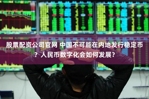 股票配资公司官网 中国不可能在内地发行稳定币？人民币数字化会如何发展？