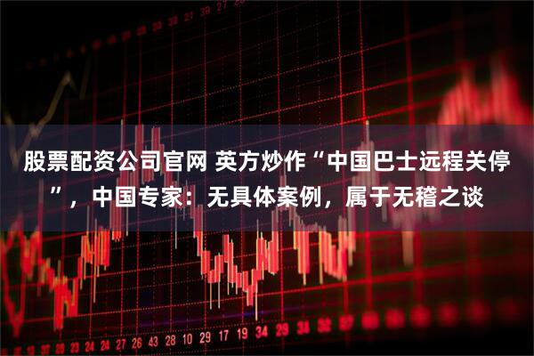 股票配资公司官网 英方炒作“中国巴士远程关停”，中国专家：无具体案例，属于无稽之谈