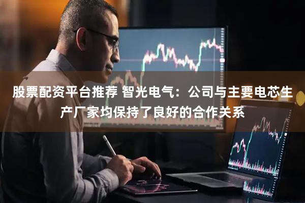 股票配资平台推荐 智光电气：公司与主要电芯生产厂家均保持了良好的合作关系