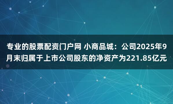 专业的股票配资门户网 小商品城：公司2025年9月末归属于上市公司股东的净资产为221.85亿元