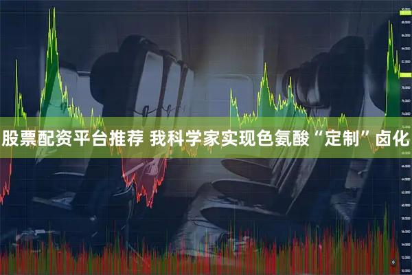 股票配资平台推荐 我科学家实现色氨酸“定制”卤化