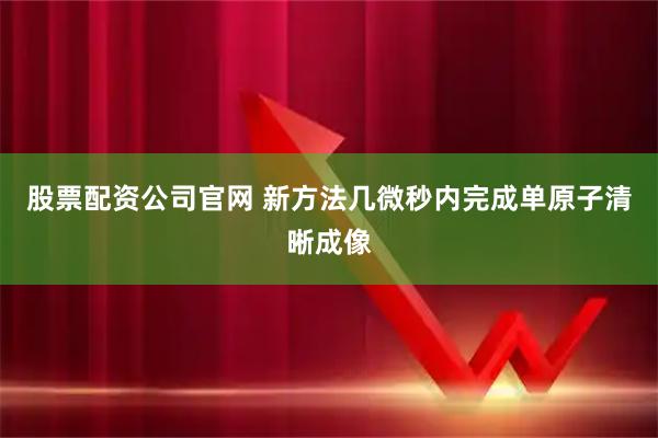 股票配资公司官网 新方法几微秒内完成单原子清晰成像