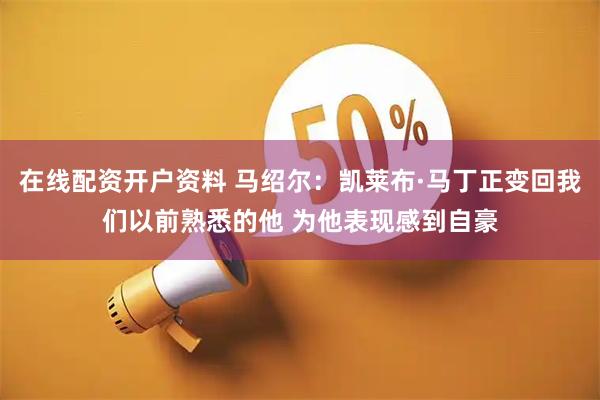 在线配资开户资料 马绍尔：凯莱布·马丁正变回我们以前熟悉的他 为他表现感到自豪