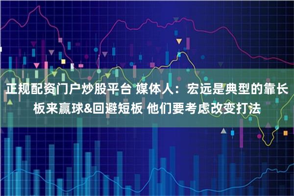 正规配资门户炒股平台 媒体人：宏远是典型的靠长板来赢球&回避短板 他们要考虑改变打法