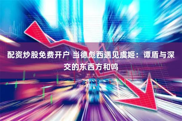 配资炒股免费开户 当德彪西遇见虞姬：谭盾与深交的东西方和鸣