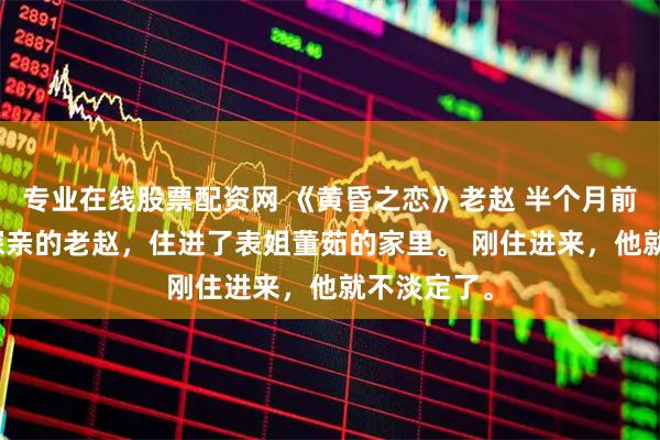 专业在线股票配资网 《黄昏之恋》老赵 　半个月前，来省城探亲的老赵，住进了表姐董茹的家里。 　　刚住进来，他就不淡定了。