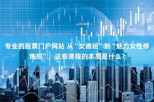 专业的股票门户网站 从“女德班”到“魅力女性修炼班”，这些课程的本质是什么？