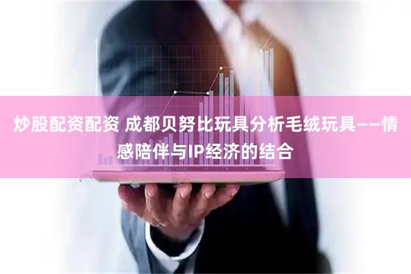 炒股配资配资 成都贝努比玩具分析毛绒玩具——情感陪伴与IP经济的结合