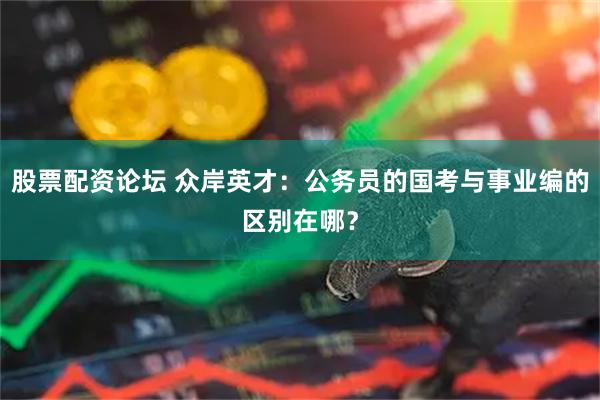 股票配资论坛 众岸英才：公务员的国考与事业编的区别在哪？