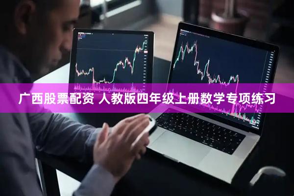广西股票配资 人教版四年级上册数学专项练习