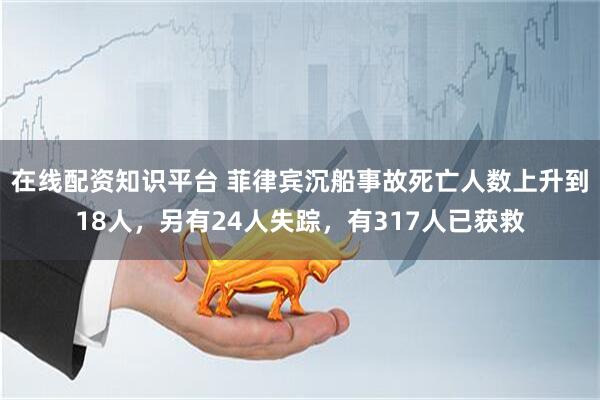 在线配资知识平台 菲律宾沉船事故死亡人数上升到18人，另有24人失踪，有317人已获救